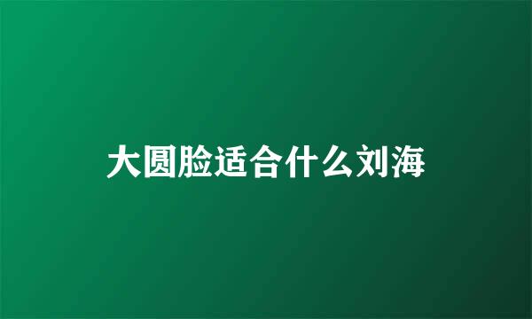 大圆脸适合什么刘海