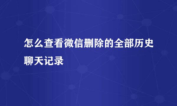 怎么查看微信删除的全部历史聊天记录