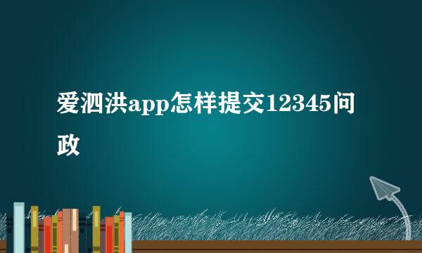 爱泗洪app怎样提交12345问政
