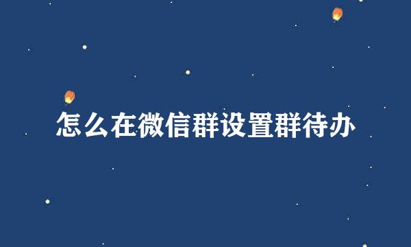 怎么在微信群设置群待办