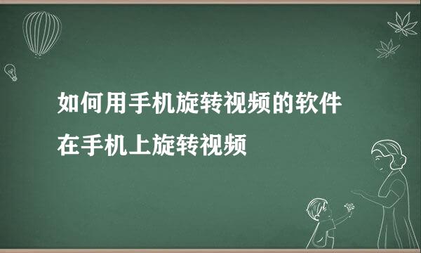 如何用手机旋转视频的软件 在手机上旋转视频
