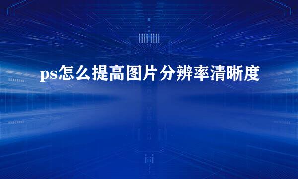 ps怎么提高图片分辨率清晰度