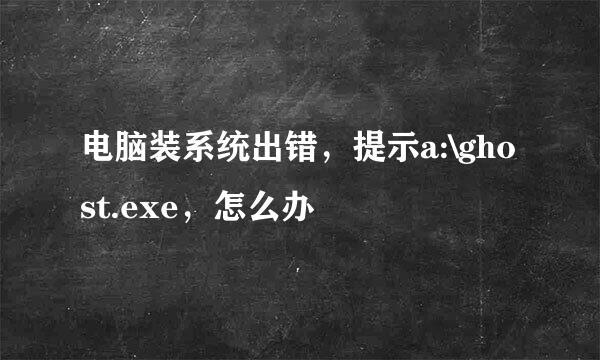 电脑装系统出错，提示a:\ghost.exe，怎么办