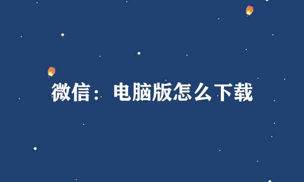 微信：电脑版怎么下载