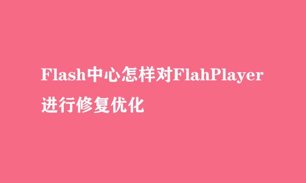 Flash中心怎样对FlahPlayer进行修复优化