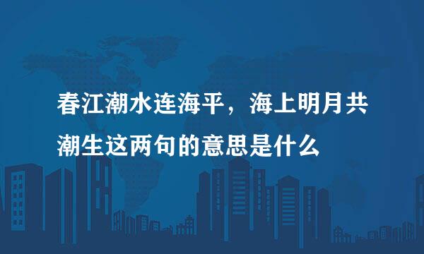春江潮水连海平，海上明月共潮生这两句的意思是什么