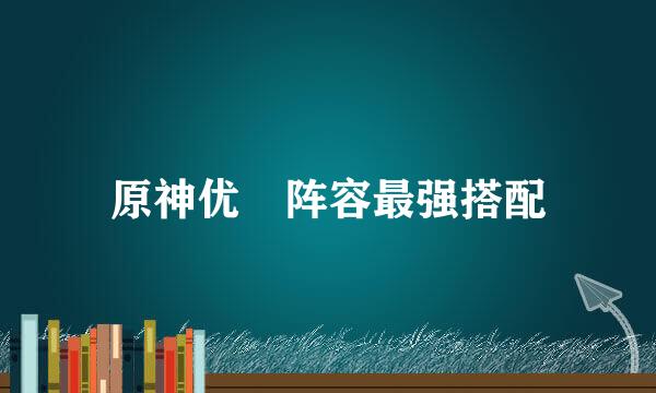 原神优菈阵容最强搭配