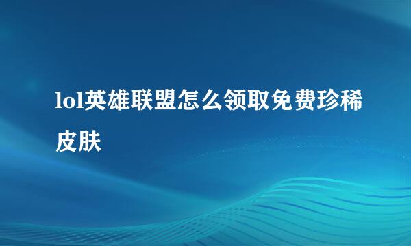 lol英雄联盟怎么领取免费珍稀皮肤