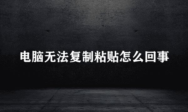 电脑无法复制粘贴怎么回事