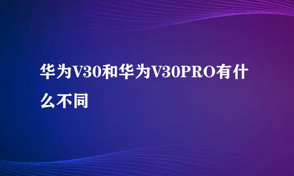 华为V30和华为V30PRO有什么不同