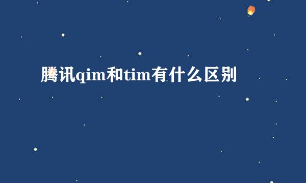 腾讯qim和tim有什么区别