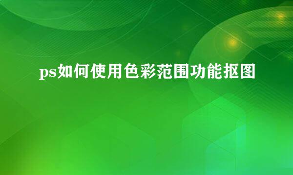 ps如何使用色彩范围功能抠图