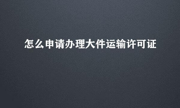 怎么申请办理大件运输许可证