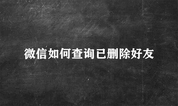 微信如何查询已删除好友