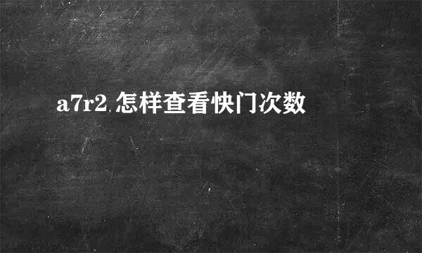a7r2 怎样查看快门次数