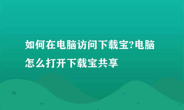 如何在电脑访问下载宝?电脑怎么打开下载宝共享