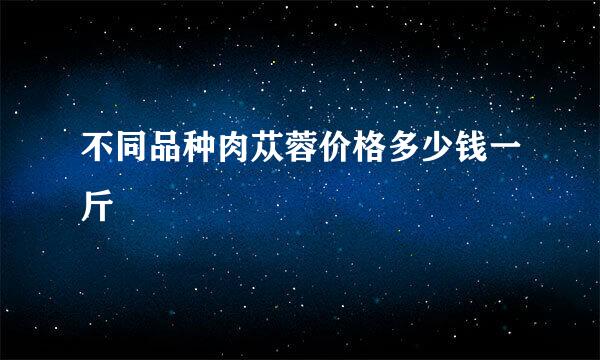 不同品种肉苁蓉价格多少钱一斤