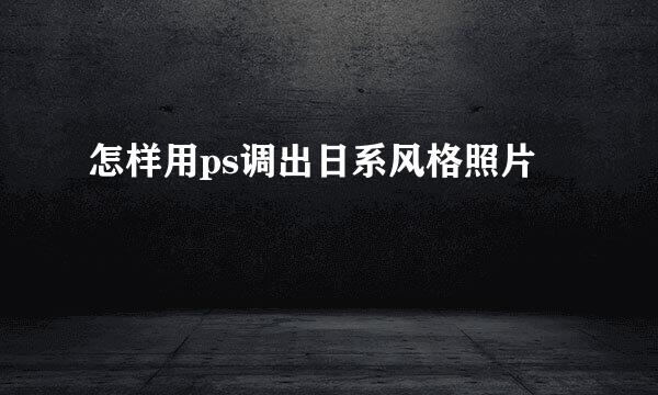 怎样用ps调出日系风格照片