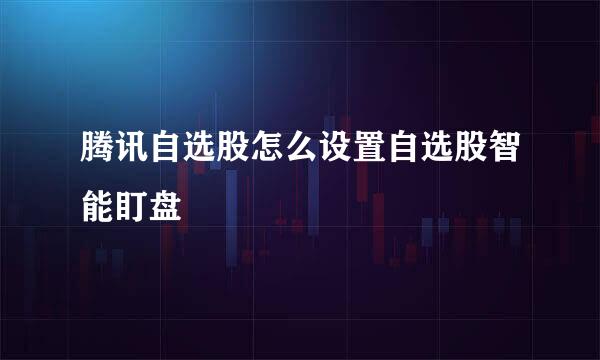 腾讯自选股怎么设置自选股智能盯盘