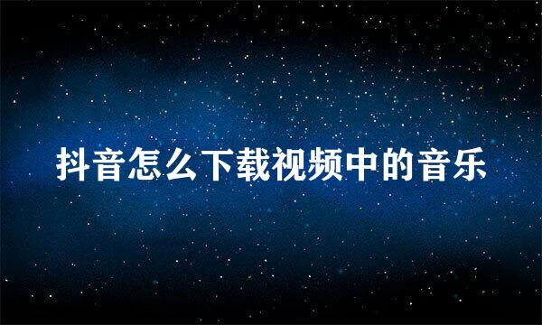 抖音怎么下载视频中的音乐