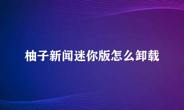 柚子新闻迷你版怎么卸载