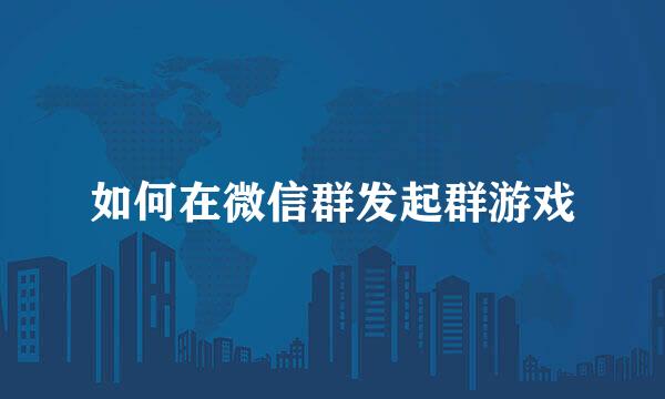 如何在微信群发起群游戏