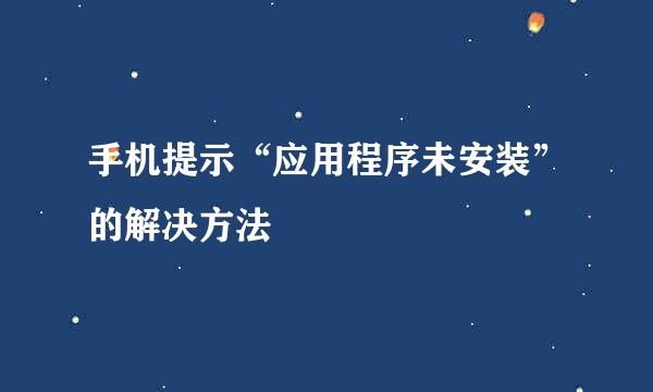 手机提示“应用程序未安装”的解决方法