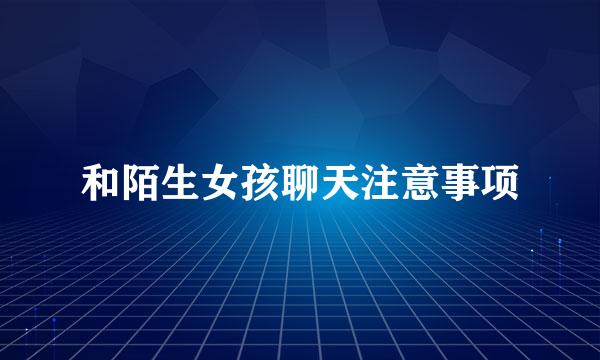 和陌生女孩聊天注意事项