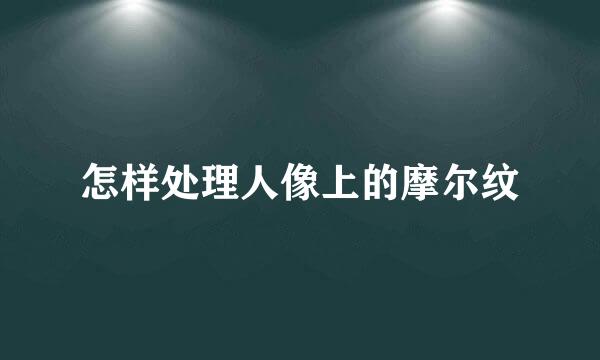 怎样处理人像上的摩尔纹
