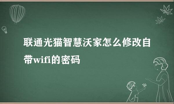 联通光猫智慧沃家怎么修改自带wifi的密码