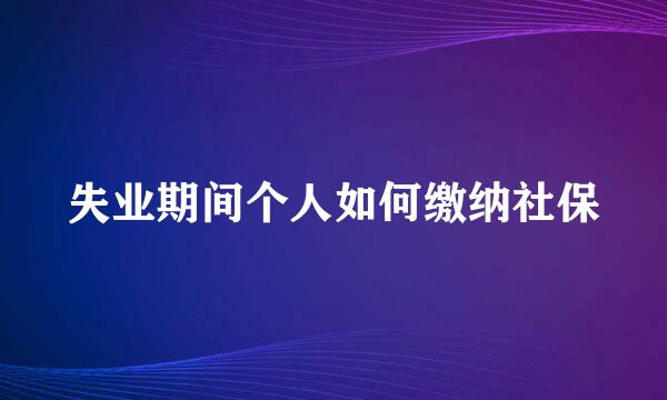 失业期间个人如何缴纳社保