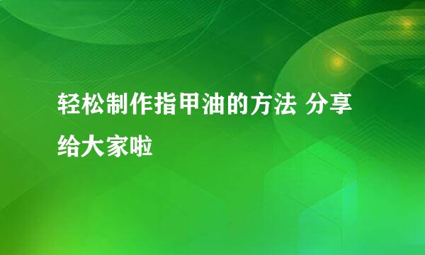 轻松制作指甲油的方法 分享给大家啦