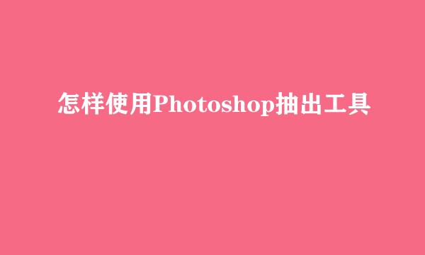 怎样使用Photoshop抽出工具