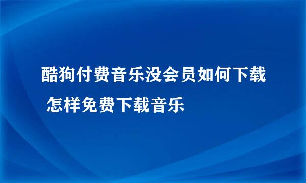 酷狗付费音乐没会员如何下载 怎样免费下载音乐