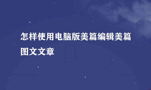 怎样使用电脑版美篇编辑美篇图文文章