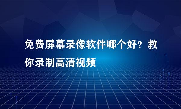 免费屏幕录像软件哪个好？教你录制高清视频