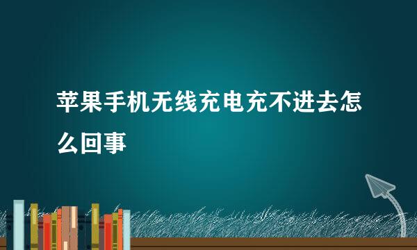 苹果手机无线充电充不进去怎么回事