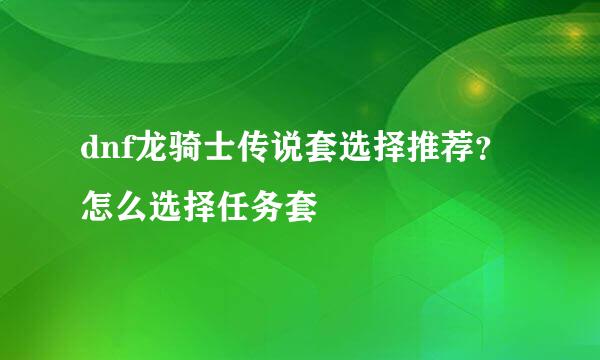 dnf龙骑士传说套选择推荐？怎么选择任务套