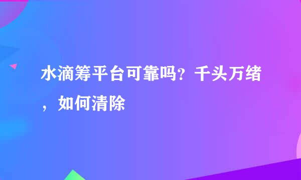 水滴筹平台可靠吗？千头万绪，如何清除
