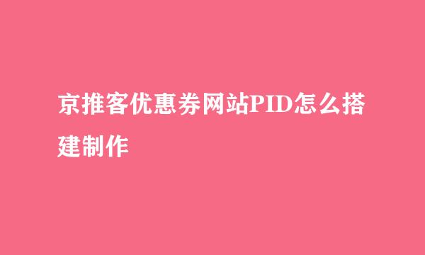 京推客优惠券网站PID怎么搭建制作