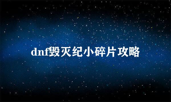 dnf毁灭纪小碎片攻略