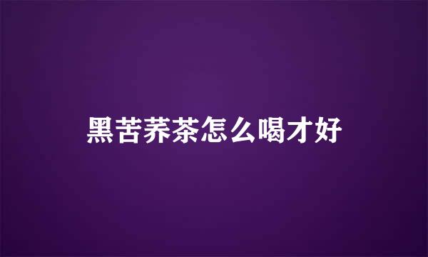 黑苦荞茶怎么喝才好