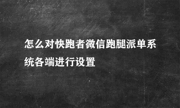 怎么对快跑者微信跑腿派单系统各端进行设置