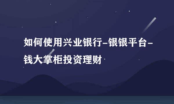 如何使用兴业银行-银银平台-钱大掌柜投资理财