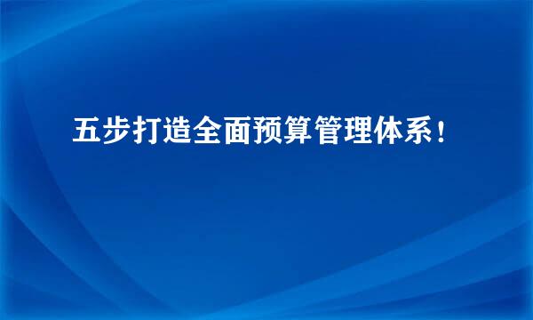 五步打造全面预算管理体系！