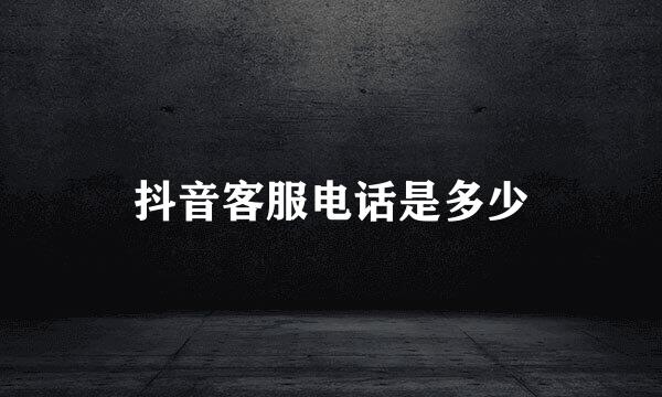 抖音客服电话是多少