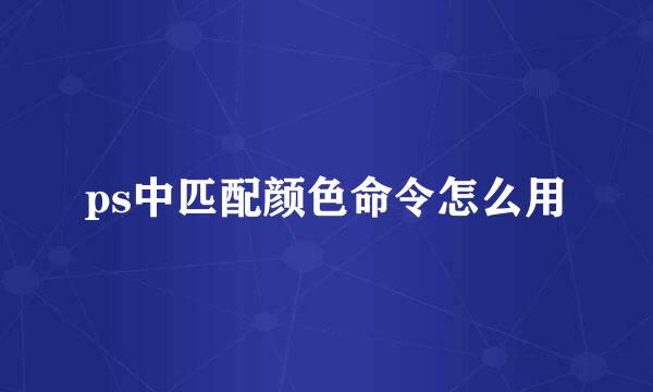 ps中匹配颜色命令怎么用
