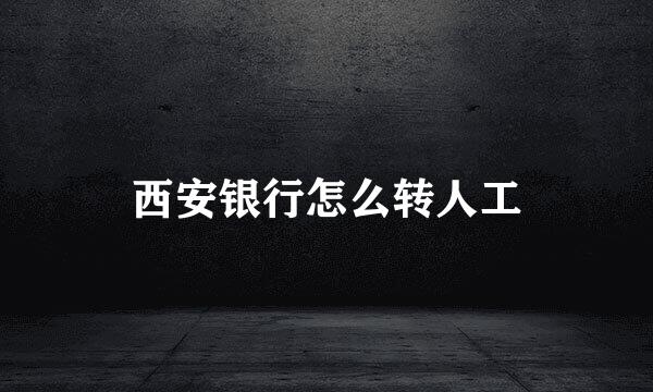 西安银行怎么转人工
