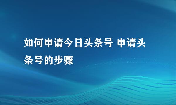 如何申请今日头条号 申请头条号的步骤