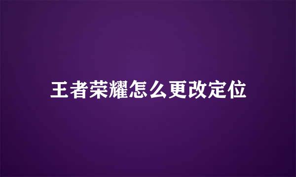 王者荣耀怎么更改定位